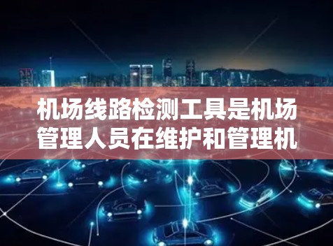 机场线路检测工具是机场管理人员在维护和管理机场设施时使用的工具，主要包括物理检测工具、电子检测工具和智能化工具。以下是对这些工具的详细分类和说明