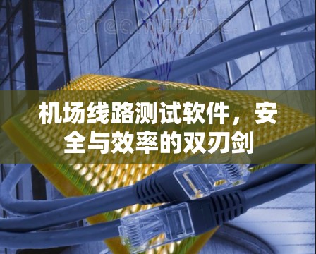 机场线路测试软件,安全与效率的双刃剑 机场线路测试软件,安全与效率的双刃剑