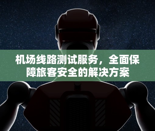 机场线路测试服务,全面保障旅客安全的解决方案 机场线路测试服务,全面保障旅客安全的解决方案