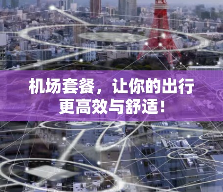 机场套餐，让你的出行更高效与舒适！