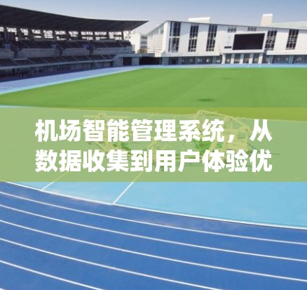 机场智能管理系统,从数据收集到用户体验优化 机场智能管理系统,从数据收集到用户体验优化