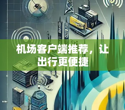 机场客户端推荐,让出行更便捷 机场客户端推荐,让出行更便捷