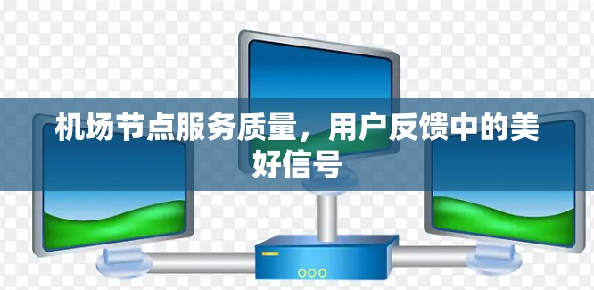机场节点服务质量,用户反馈中的美好信号 机场节点服务质量,用户反馈中的美好信号