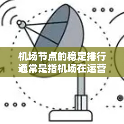 机场节点的稳定排行通常是指机场在运营效率、服务质量和可靠性方面的综合评估。以下是一些常见的指标和因素,用于衡量机场的稳定排行 机场节点的稳定排行通常是指机场在运营效率、服务质量和可靠性方面的综合评估。以下是一些常见的指标和因素,用于衡量机场的稳定排行