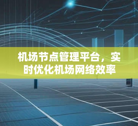 机场节点管理平台,实时优化机场网络效率 机场节点管理平台,实时优化机场网络效率