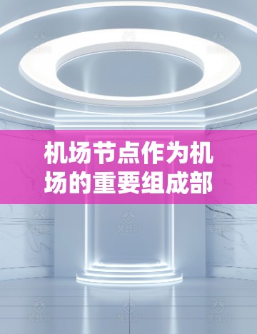 机场节点作为机场的重要组成部分,承担着保障旅客安全、优化飞行体验和提升管理效率的关键职责。以下是机场节点的主要功能及其详细说明 机场节点作为机场的重要组成部分,承担着保障旅客安全、优化飞行体验和提升管理效率的关键职责。以下是机场节点的主要功能及其详细说明
