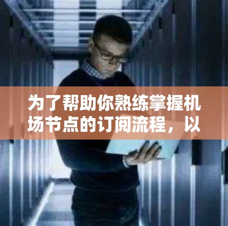 为了帮助你熟练掌握机场节点的订阅流程，以下是一个清晰的分步指南，涵盖网页订阅、手机APP订阅和邮件订阅的步骤，以及可能的注意事项