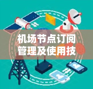 机场节点订阅管理及使用技巧是一个复杂但重要的领域，涵盖从基本功能到高级操作的各个方面。以下是基于上述思考整理的分步信息，帮助你更好地理解和应用这些技巧