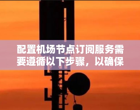 配置机场节点订阅服务需要遵循以下步骤,以确保设备设备配置日志能够正确配置和保存 配置机场节点订阅服务需要遵循以下步骤,以确保设备设备配置日志能够正确配置和保存
