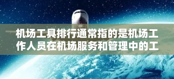 机场工具排行通常指的是机场工作人员在机场服务和管理中的工具及其使用情况的排名或评估。以下是一些可能涉及的排序和分析 机场工具排行通常指的是机场工作人员在机场服务和管理中的工具及其使用情况的排名或评估。以下是一些可能涉及的排序和分析
