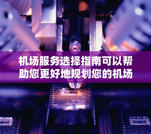 机场服务选择指南可以帮助您更好地规划您的机场旅行或出行。以下是一些建议和参考点,帮助您选择合适的机场服务 机场服务选择指南可以帮助您更好地规划您的机场旅行或出行。以下是一些建议和参考点,帮助您选择合适的机场服务