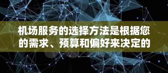 机场服务的选择方法是根据您的需求、预算和偏好来决定的。以下是一些常见的机场服务选择方法和原则,供您参考 机场服务的选择方法是根据您的需求、预算和偏好来决定的。以下是一些常见的机场服务选择方法和原则,供您参考