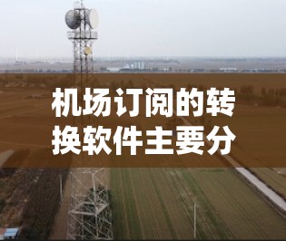 机场订阅的转换软件主要分为以下几个类别,根据用户的使用需求和需求类型选择合适的转换工具 机场订阅的转换软件主要分为以下几个类别,根据用户的使用需求和需求类型选择合适的转换工具