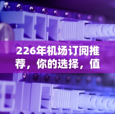 226年机场订阅推荐,你的选择,值得珍视 226年机场订阅推荐,你的选择,值得珍视