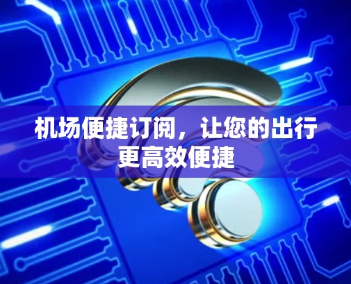 机场便捷订阅,让您的出行更高效便捷 机场便捷订阅,让您的出行更高效便捷