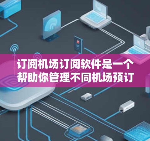 订阅机场订阅软件是一个帮助你管理不同机场预订信息的工具，涵盖航班预订、酒店预订、餐饮预订、机票预订等。以下是一个系统化的指南，帮助你一步步完成订阅过程