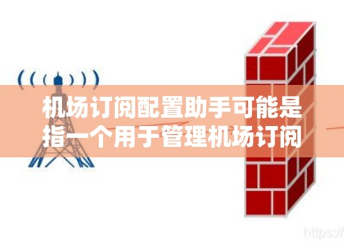 机场订阅配置助手可能是指一个用于管理机场订阅数据的软件或设备。这类工具通常用于处理机场的订阅信息，如机密材料、电子设备等。以下是一些可能的解释