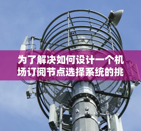 为了解决如何设计一个机场订阅节点选择系统的挑战,我们可以按照以下步骤进行设计 为了解决如何设计一个机场订阅节点选择系统的挑战,我们可以按照以下步骤进行设计