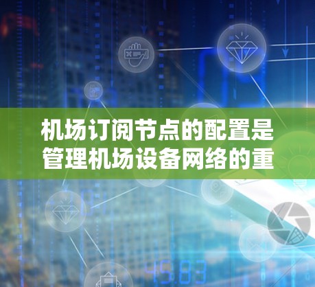 机场订阅节点的配置是管理机场设备网络的重要步骤,以下是详细的配置说明 机场订阅节点的配置是管理机场设备网络的重要步骤,以下是详细的配置说明