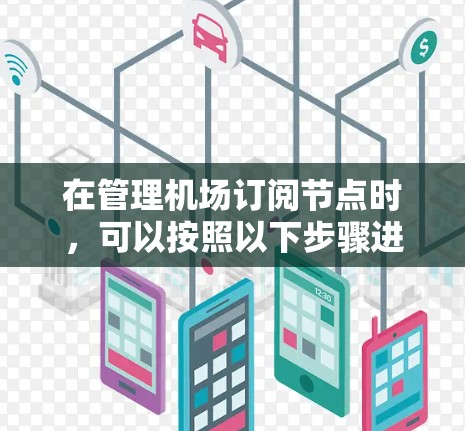 在管理机场订阅节点时,可以按照以下步骤进行优化和管理,以确保数据的高效、准确和合规 在管理机场订阅节点时,可以按照以下步骤进行优化和管理,以确保数据的高效、准确和合规