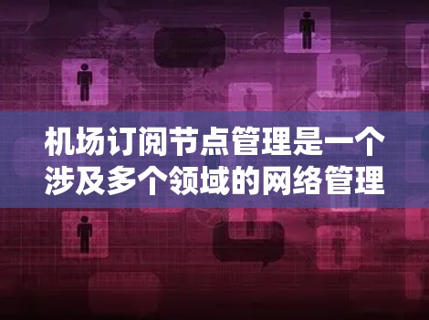 机场订阅节点管理是一个涉及多个领域的网络管理问题,旨在确保机场的网络系统高效、可靠,并符合机场的管理需求。以下是对这一主题的详细总结 机场订阅节点管理是一个涉及多个领域的网络管理问题,旨在确保机场的网络系统高效、可靠,并符合机场的管理需求。以下是对这一主题的详细总结