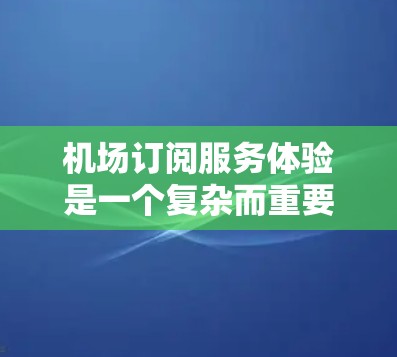 机场订阅服务体验是一个复杂而重要的方面,因为它直接影响到乘客的出行体验和整体航空服务质量。以下是一些关于机场订阅服务体验的要点和建议,帮助你理解如何优化体验 机场订阅服务体验是一个复杂而重要的方面,因为它直接影响到乘客的出行体验和整体航空服务质量。以下是一些关于机场订阅服务体验的要点和建议,帮助你理解如何优化体验