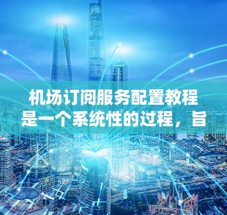 机场订阅服务配置教程是一个系统性的过程，旨在为乘客提供机场相关的服务。以下是一个有条理的教程指南，涵盖从基础配置到维护与更新的各个步骤