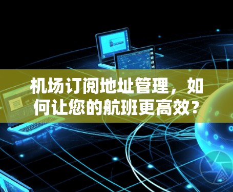 机场订阅地址管理,如何让您的航班更高效? 机场订阅地址管理,如何让您的航班更高效?