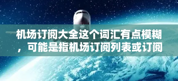 机场订阅大全这个词汇有点模糊，可能是指机场订阅列表或订阅相关的官方资料。订阅大全这个词在中文里通常指的是一个包含多种订阅服务的官方订阅平台或渠道，这些订阅可能包括交通、住宿、餐饮、娱乐等服务