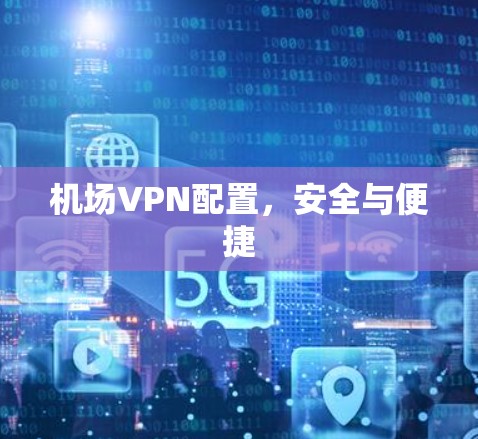 机场VPN配置,安全与便捷 机场VPN配置,安全与便捷