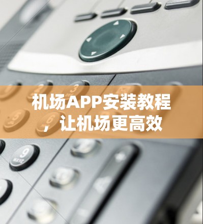 机场APP安装教程,让机场更高效 机场APP安装教程,让机场更高效