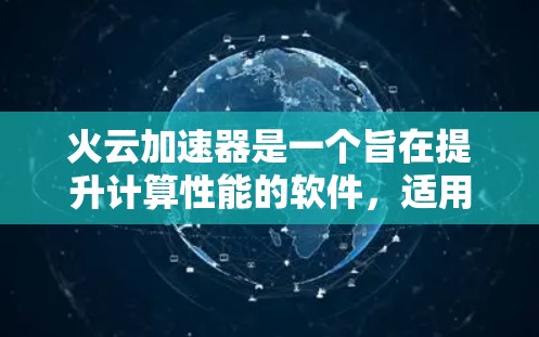 火云加速器是一个旨在提升计算性能的软件,适用于游戏、视频编辑和其他高要求的应用场景。为了决定是否下载并使用火云加速器,可以按照以下步骤进行评估 火云加速器是一个旨在提升计算性能的软件,适用于游戏、视频编辑和其他高要求的应用场景。为了决定是否下载并使用火云加速器,可以按照以下步骤进行评估