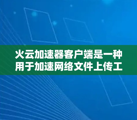 火云加速器客户端是一种用于加速网络文件上传工具，专为使用Fire云云存储服务设计。以下是详细的步骤和信息