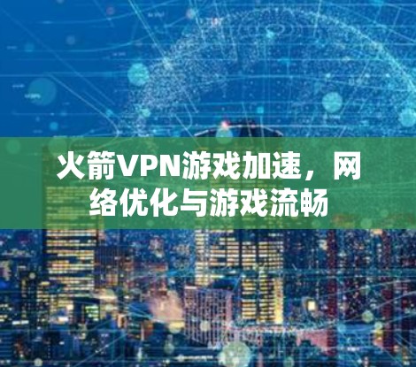 火箭VPN游戏加速，网络优化与游戏流畅