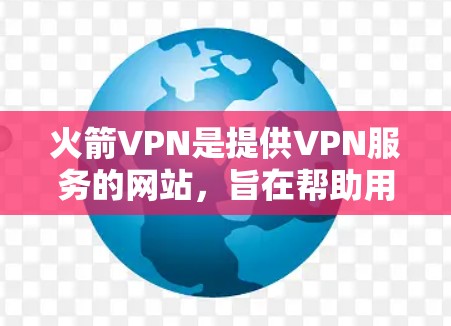 火箭VPN是提供VPN服务的网站，旨在帮助用户在线安全地访问互联网。以下是对火箭VPNWindows版的详细信息