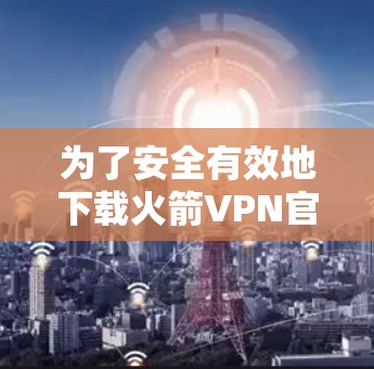为了安全有效地下载火箭VPN官网的APP，您可以按照以下步骤进行操作