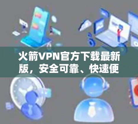 火箭VPN官方下载最新版，安全可靠、快速便捷、轻松高效