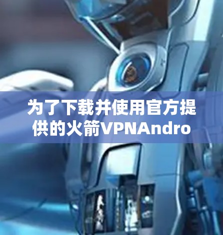 为了下载并使用官方提供的火箭VPNAndroid版软件,您可以按照以下步骤操作 为了下载并使用官方提供的火箭VPNAndroid版软件,您可以按照以下步骤操作