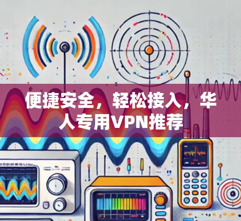 便捷安全,轻松接入,华人专用VPN推荐 便捷安全,轻松接入,华人专用VPN推荐