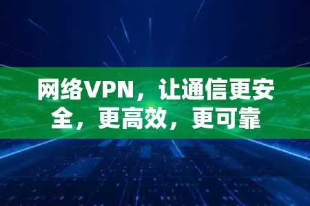 网络VPN,让通信更安全,更高效,更可靠 网络VPN,让通信更安全,更高效,更可靠
