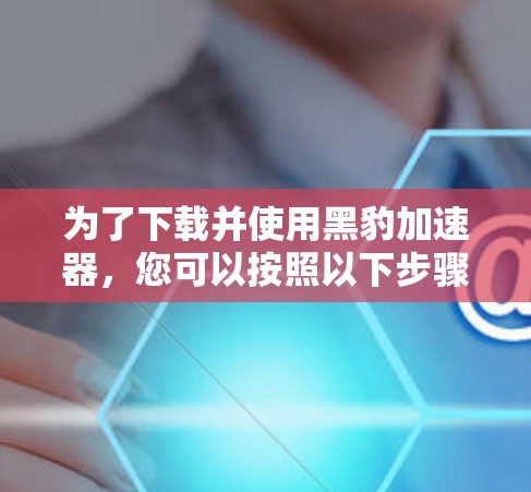 为了下载并使用黑豹加速器,您可以按照以下步骤进行 为了下载并使用黑豹加速器,您可以按照以下步骤进行