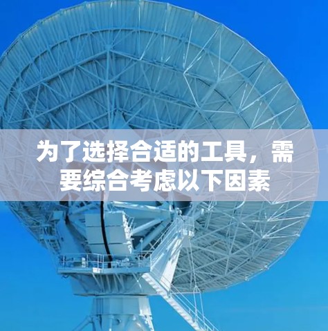 为了选择合适的工具,需要综合考虑以下因素 为了选择合适的工具,需要综合考虑以下因素