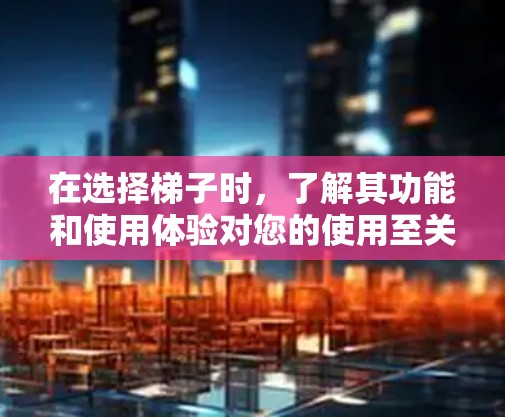在选择梯子时,了解其功能和使用体验对您的使用至关重要。以下是一些关键点,帮助您更好地理解梯子的使用体验 在选择梯子时,了解其功能和使用体验对您的使用至关重要。以下是一些关键点,帮助您更好地理解梯子的使用体验
