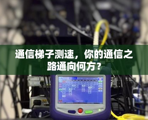 通信梯子测速,你的通信之路通向何方? 通信梯子测速,你的通信之路通向何方?