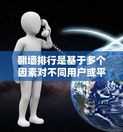 翻墙排行是基于多个因素对不同用户或平台进行排序的列表，旨在帮助用户选择适合自己的翻墙解决方案。以下是对这些排行的详细分析和总结