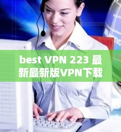 best VPN 223 最新最新版VPN下载 best VPN 223 最新最新版VPN下载