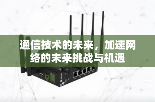 通信技术的未来,加速网络的未来挑战与机遇 通信技术的未来,加速网络的未来挑战与机遇