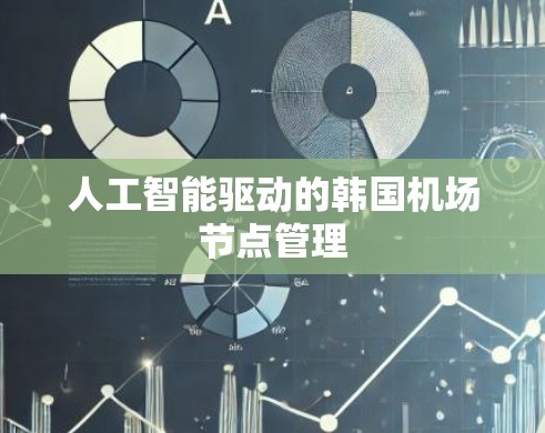 人工智能驱动的韩国机场节点管理 人工智能驱动的韩国机场节点管理