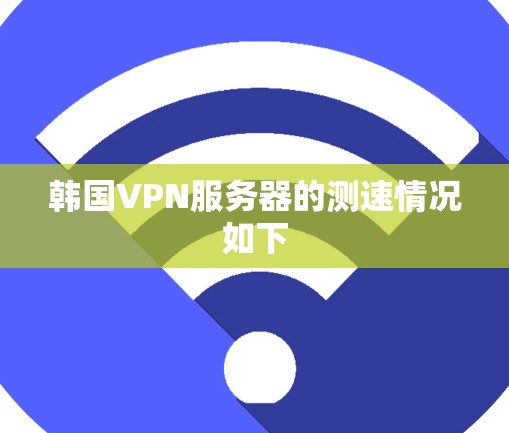 韩国VPN服务器的测速情况如下 韩国VPN服务器的测速情况如下