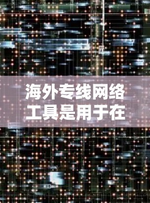 海外专线网络工具是用于在全球范围内发送和接收电话号码的服务,主要包括电话客服、短信服务和邮件服务等。以下是对这些工具的详细介绍 海外专线网络工具是用于在全球范围内发送和接收电话号码的服务,主要包括电话客服、短信服务和邮件服务等。以下是对这些工具的详细介绍
